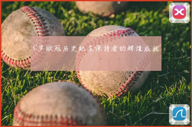 C罗欧冠历史纪录保持者的辉煌成就