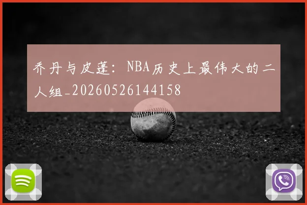 乔丹与皮蓬：NBA历史上最伟大的二人组_20260526144158