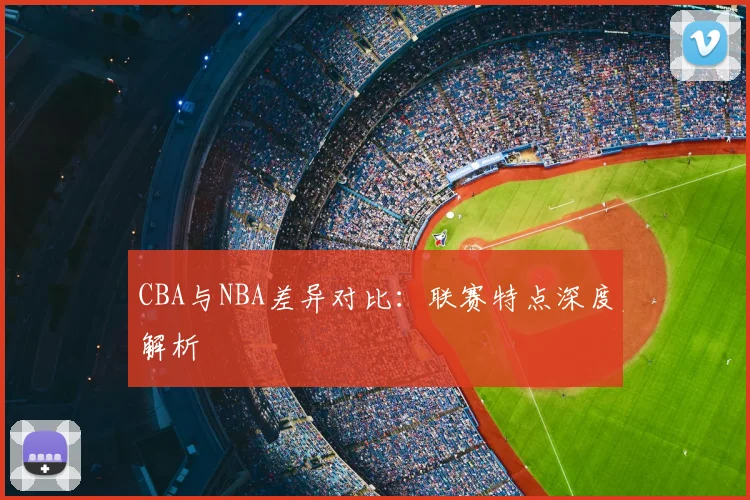 CBA与NBA差异对比:联赛特点深度解析