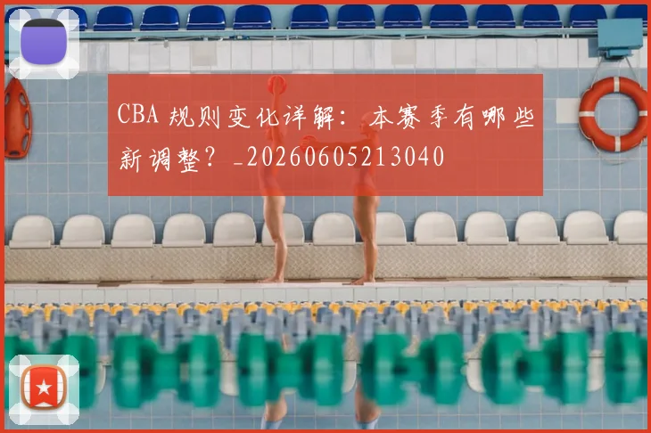 CBA 规则变化详解:本赛季有哪些新调整?_20260605213040