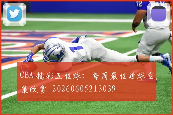 CBA 精彩五佳球:每周最佳进球合集欣赏_20260605213039