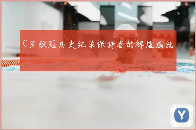 C罗欧冠历史纪录保持者的辉煌成就