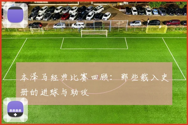 本泽马经典比赛回顾：那些载入史册的进球与助攻