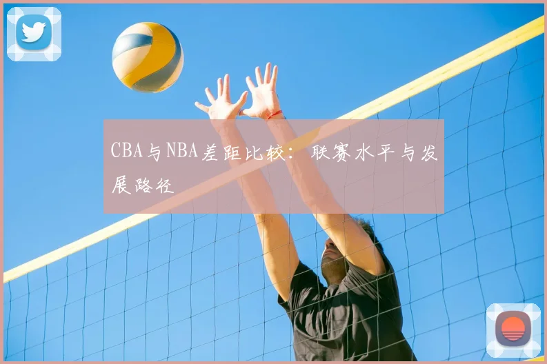CBA与NBA差距比较:联赛水平与发展路径