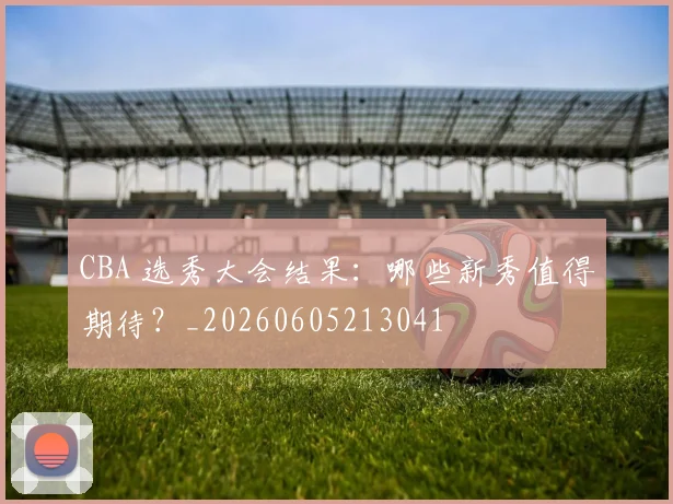 CBA 选秀大会结果:哪些新秀值得期待?_20260605213041