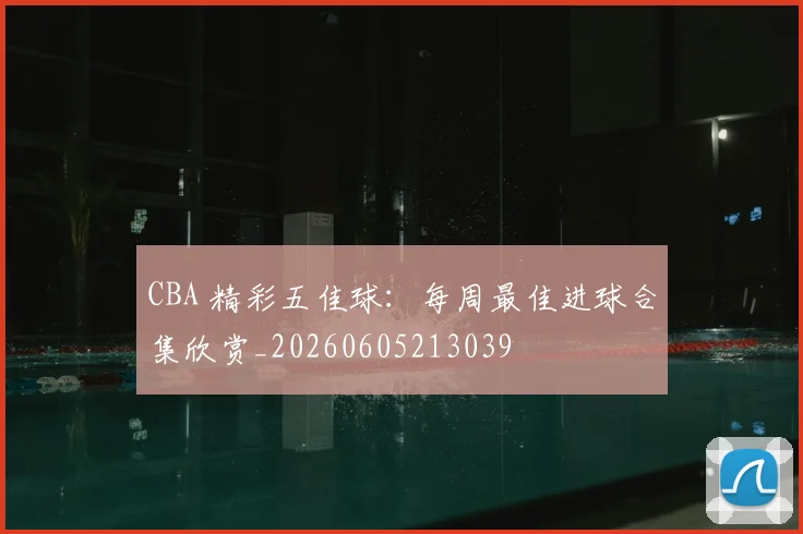 CBA 精彩五佳球：每周最佳进球合集欣赏_20260605213039