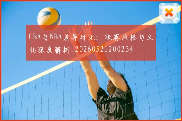 CBA与NBA差异对比：联赛风格与文化深度解析_20260521200234